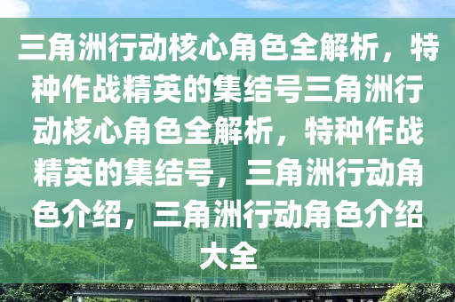 三角洲行动核心角色全解析，特种作战精英的集结号三角洲行动核心角色全解析，特种作战精英的集结号，三角洲行动角色介绍，三角洲行动角色介绍大全