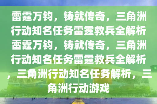 雷霆万钧，铸就传奇，三角洲行动知名任务雷霆救兵全解析雷霆万钧，铸就传奇，三角洲行动知名任务雷霆救兵全解析，三角洲行动知名任务解析，三角洲行动游戏