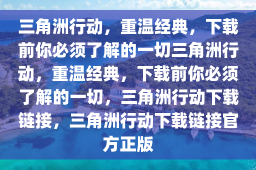 三角洲行动，重温经典，下载前你必须了解的一切三角洲行动，重温经典，下载前你必须了解的一切，三角洲行动下载链接，三角洲行动下载链接官方正版
