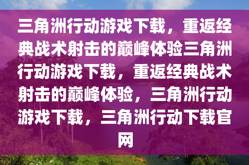 三角洲行动游戏下载，重返经典战术射击的巅峰体验三角洲行动游戏下载，重返经典战术射击的巅峰体验，三角洲行动游戏下载，三角洲行动下载官网