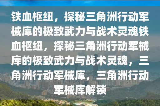 铁血枢纽，探秘三角洲行动军械库的极致武力与战术灵魂铁血枢纽，探秘三角洲行动军械库的极致武力与战术灵魂，三角洲行动军械库，三角洲行动军械库解锁