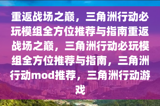 重返战场之巅，三角洲行动必玩模组全方位推荐与指南重返战场之巅，三角洲行动必玩模组全方位推荐与指南，三角洲行动mod推荐，三角洲行动游戏