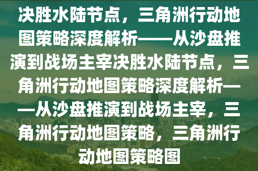 决胜水陆节点，三角洲行动地图策略深度解析——从沙盘推演到战场主宰决胜水陆节点，三角洲行动地图策略深度解析——从沙盘推演到战场主宰，三角洲行动地图策略，三角洲行动地图策略图
