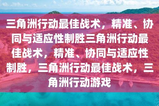 三角洲行动最佳战术，精准、协同与适应性制胜三角洲行动最佳战术，精准、协同与适应性制胜，三角洲行动最佳战术，三角洲行动游戏