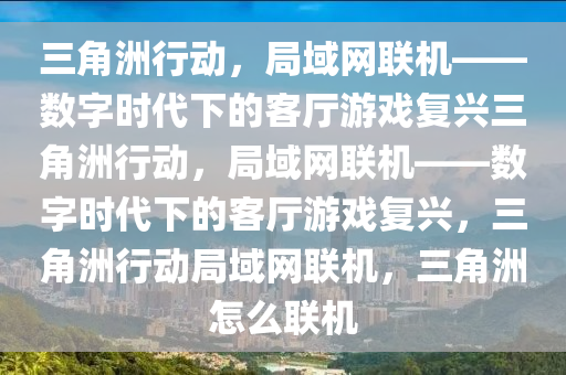 三角洲行动，局域网联机——数字时代下的客厅游戏复兴三角洲行动，局域网联机——数字时代下的客厅游戏复兴，三角洲行动局域网联机，三角洲怎么联机