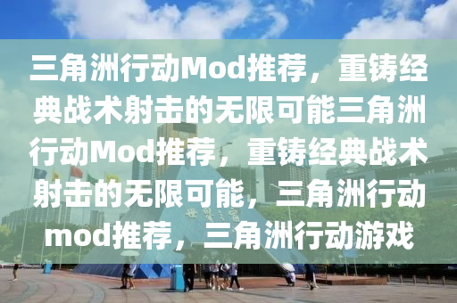 三角洲行动Mod推荐，重铸经典战术射击的无限可能三角洲行动Mod推荐，重铸经典战术射击的无限可能，三角洲行动mod推荐，三角洲行动游戏