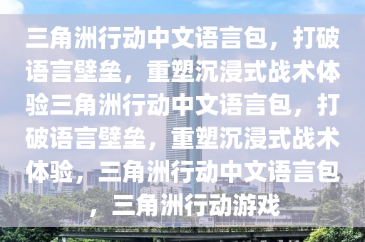 三角洲行动中文语言包，打破语言壁垒，重塑沉浸式战术体验三角洲行动中文语言包，打破语言壁垒，重塑沉浸式战术体验，三角洲行动中文语言包，三角洲行动游戏