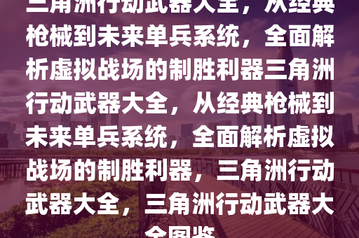 三角洲行动武器大全，从经典枪械到未来单兵系统，全面解析虚拟战场的制胜利器三角洲行动武器大全，从经典枪械到未来单兵系统，全面解析虚拟战场的制胜利器，三角洲行动武器大全，三角洲行动武器大全图鉴