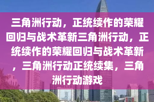 三角洲行动，正统续作的荣耀回归与战术革新三角洲行动，正统续作的荣耀回归与战术革新，三角洲行动正统续集，三角洲行动游戏