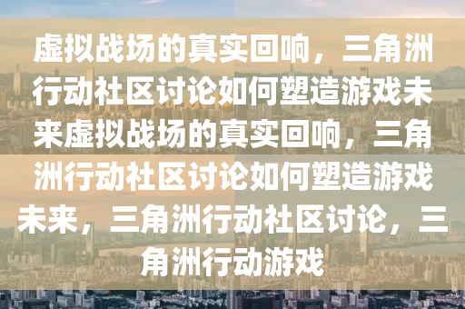 虚拟战场的真实回响，三角洲行动社区讨论如何塑造游戏未来虚拟战场的真实回响，三角洲行动社区讨论如何塑造游戏未来，三角洲行动社区讨论，三角洲行动游戏
