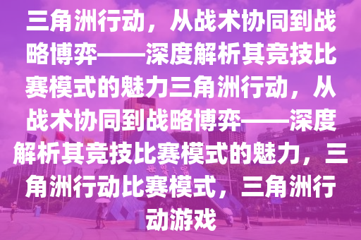 三角洲行动，从战术协同到战略博弈——深度解析其竞技比赛模式的魅力三角洲行动，从战术协同到战略博弈——深度解析其竞技比赛模式的魅力，三角洲行动比赛模式，三角洲行动游戏