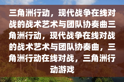 三角洲行动，现代战争在线对战的战术艺术与团队协奏曲三角洲行动，现代战争在线对战的战术艺术与团队协奏曲，三角洲行动在线对战，三角洲行动游戏
