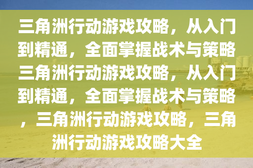 三角洲行动游戏攻略，从入门到精通，全面掌握战术与策略三角洲行动游戏攻略，从入门到精通，全面掌握战术与策略，三角洲行动游戏攻略，三角洲行动游戏攻略大全