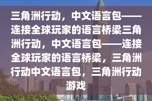 三角洲行动，中文语言包——连接全球玩家的语言桥梁三角洲行动，中文语言包——连接全球玩家的语言桥梁，三角洲行动中文语言包，三角洲行动游戏
