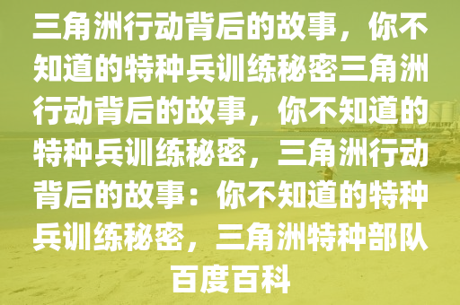 三角洲行动背后的故事，你不知道的特种兵训练秘密三角洲行动背后的故事，你不知道的特种兵训练秘密，三角洲行动背后的故事：你不知道的特种兵训练秘密，三角洲特种部队百度百科