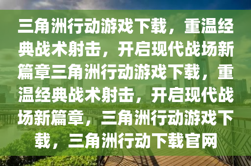 三角洲行动游戏下载，重温经典战术射击，开启现代战场新篇章三角洲行动游戏下载，重温经典战术射击，开启现代战场新篇章，三角洲行动游戏下载，三角洲行动下载官网