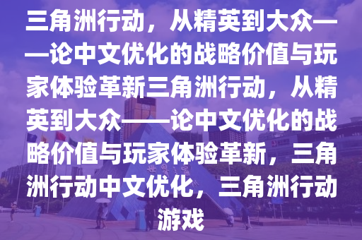 三角洲行动，从精英到大众——论中文优化的战略价值与玩家体验革新三角洲行动，从精英到大众——论中文优化的战略价值与玩家体验革新，三角洲行动中文优化，三角洲行动游戏