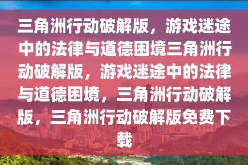三角洲行动破解版，游戏迷途中的法律与道德困境三角洲行动破解版，游戏迷途中的法律与道德困境，三角洲行动破解版，三角洲行动破解版免费下载