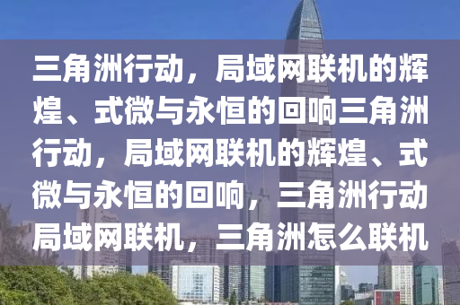 三角洲行动，局域网联机的辉煌、式微与永恒的回响三角洲行动，局域网联机的辉煌、式微与永恒的回响，三角洲行动局域网联机，三角洲怎么联机