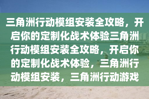 三角洲行动模组安装全攻略，开启你的定制化战术体验三角洲行动模组安装全攻略，开启你的定制化战术体验，三角洲行动模组安装，三角洲行动游戏