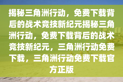 揭秘三角洲行动，免费下载背后的战术竞技新纪元揭秘三角洲行动，免费下载背后的战术竞技新纪元，三角洲行动免费下载，三角洲行动免费下载官方正版