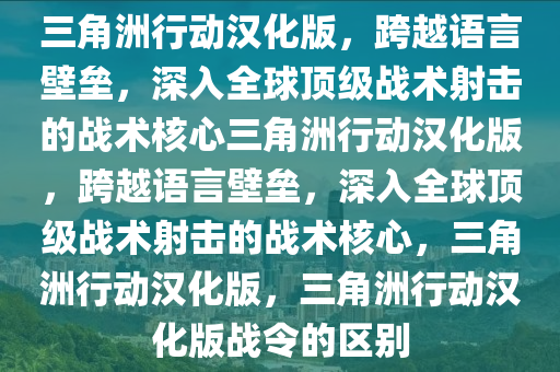 三角洲行动汉化版，跨越语言壁垒，深入全球顶级战术射击的战术核心三角洲行动汉化版，跨越语言壁垒，深入全球顶级战术射击的战术核心，三角洲行动汉化版，三角洲行动汉化版战令的区别