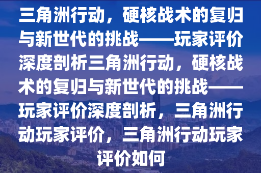 三角洲行动，硬核战术的复归与新世代的挑战——玩家评价深度剖析三角洲行动，硬核战术的复归与新世代的挑战——玩家评价深度剖析，三角洲行动玩家评价，三角洲行动玩家评价如何
