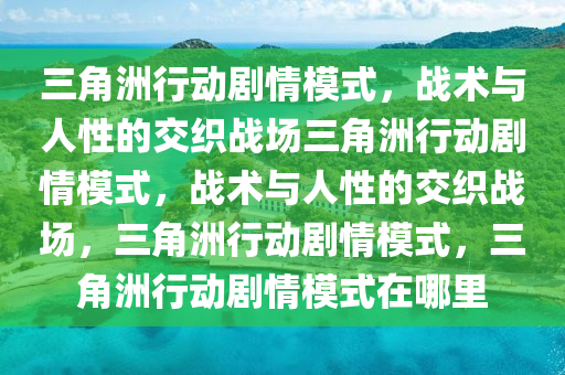 三角洲行动剧情模式，战术与人性的交织战场三角洲行动剧情模式，战术与人性的交织战场，三角洲行动剧情模式，三角洲行动剧情模式在哪里