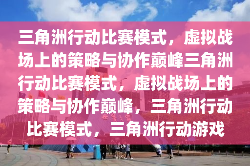 三角洲行动比赛模式，虚拟战场上的策略与协作巅峰三角洲行动比赛模式，虚拟战场上的策略与协作巅峰，三角洲行动比赛模式，三角洲行动游戏