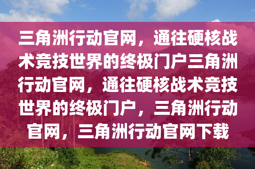 三角洲行动官网，通往硬核战术竞技世界的终极门户三角洲行动官网，通往硬核战术竞技世界的终极门户，三角洲行动官网，三角洲行动官网下载