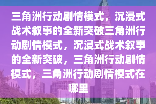 三角洲行动剧情模式，沉浸式战术叙事的全新突破三角洲行动剧情模式，沉浸式战术叙事的全新突破，三角洲行动剧情模式，三角洲行动剧情模式在哪里