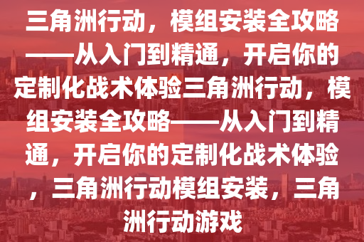三角洲行动，模组安装全攻略——从入门到精通，开启你的定制化战术体验三角洲行动，模组安装全攻略——从入门到精通，开启你的定制化战术体验，三角洲行动模组安装，三角洲行动游戏