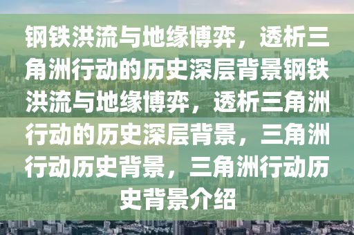 钢铁洪流与地缘博弈，透析三角洲行动的历史深层背景钢铁洪流与地缘博弈，透析三角洲行动的历史深层背景，三角洲行动历史背景，三角洲行动历史背景介绍