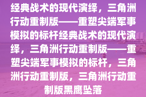 经典战术的现代演绎，三角洲行动重制版——重塑尖端军事模拟的标杆经典战术的现代演绎，三角洲行动重制版——重塑尖端军事模拟的标杆，三角洲行动重制版，三角洲行动重制版黑鹰坠落